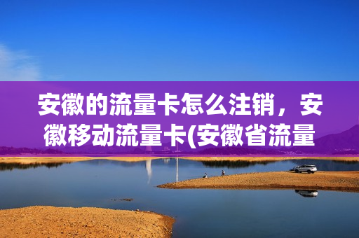 安徽的流量卡怎么注销，安徽移动流量卡(安徽省流量卡)