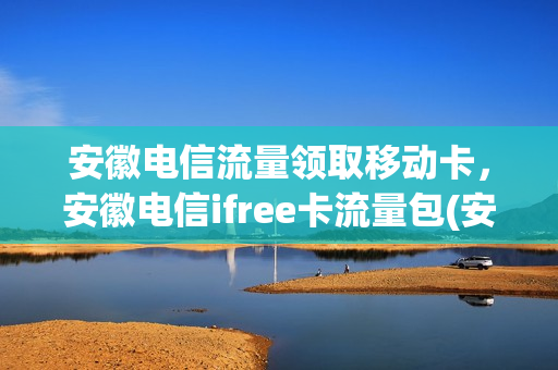安徽电信流量领取移动卡，安徽电信ifree卡流量包(安徽电信ifree卡订购流量)