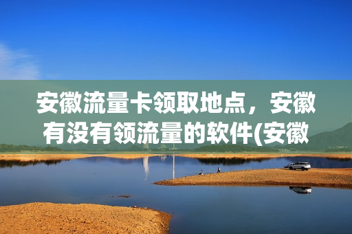 安徽流量卡领取地点，安徽有没有领流量的软件(安徽免费流量)