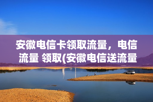 安徽电信卡领取流量，电信 流量 领取(安徽电信送流量)