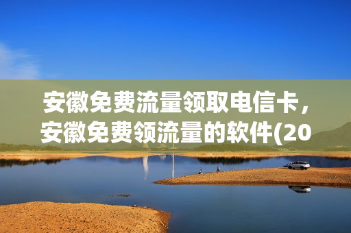 安徽免费流量领取电信卡，安徽免费领流量的软件(2021安徽电信哪里有免费流量领)