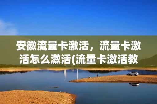 安徽流量卡激活，流量卡激活怎么激活(流量卡激活教程视频)