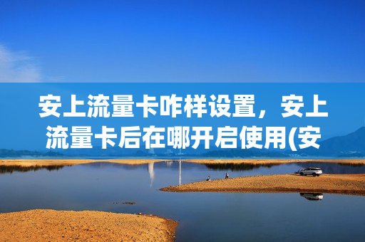 安上流量卡咋样设置，安上流量卡后在哪开启使用(安装流量卡)
