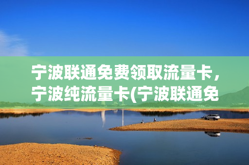 宁波联通免费领取流量卡，宁波纯流量卡(宁波联通免费领取流量卡,宁波纯流量卡可以用吗)