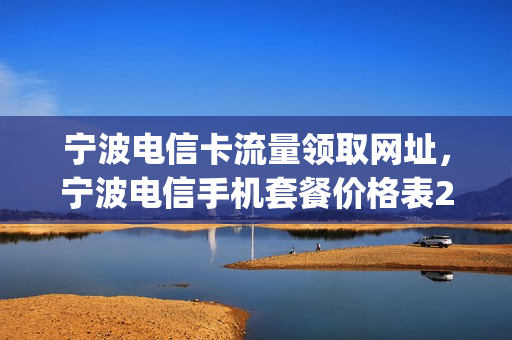 宁波电信卡流量领取网址，宁波电信手机套餐价格表2021(宁波电信手机卡套餐介绍)