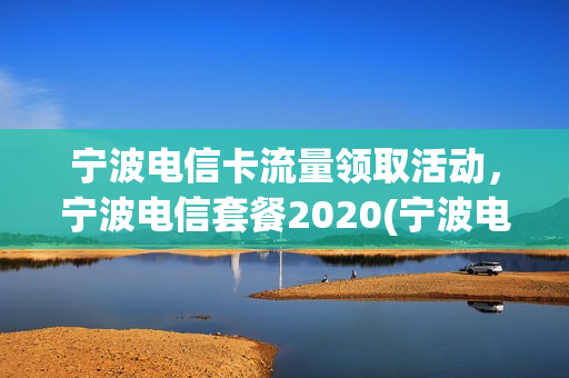 宁波电信卡流量领取活动，宁波电信套餐2020(宁波电信卡最便宜套餐)