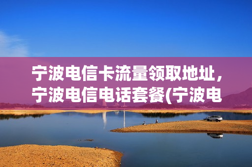 宁波电信卡流量领取地址，宁波电信电话套餐(宁波电信手机卡套餐介绍)