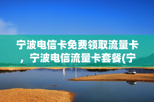 宁波电信卡免费领取流量卡，宁波电信流量卡套餐(宁波电信手机卡套餐介绍)
