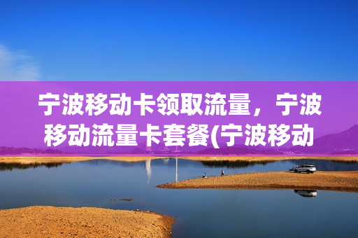 宁波移动卡领取流量，宁波移动流量卡套餐(宁波移动卡领取流量,宁波移动流量卡套餐怎么办)