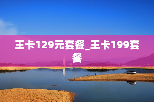 王卡129元套餐_王卡199套餐