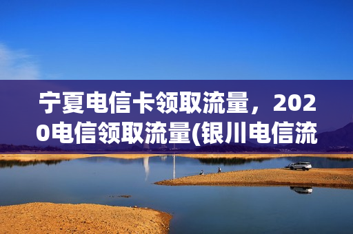 宁夏电信卡领取流量，2020电信领取流量(银川电信流量不限量套餐)