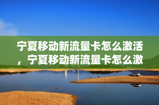 宁夏移动新流量卡怎么激活，宁夏移动新流量卡怎么激活不了(宁夏移动流量加油包发什么短信)