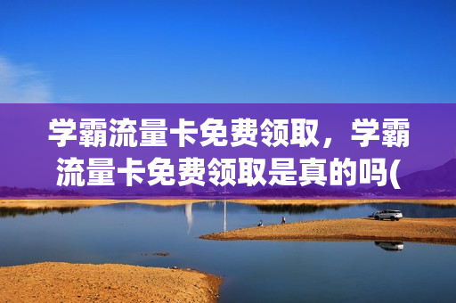 学霸流量卡免费领取，学霸流量卡免费领取是真的吗(学霸卡流量什么时候更新)