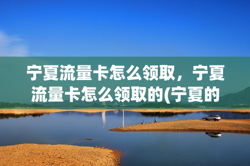 宁夏流量卡怎么领取，宁夏流量卡怎么领取的(宁夏的流量外省可以用吗)