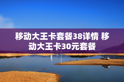 移动大王卡套餐38详情 移动大王卡30元套餐