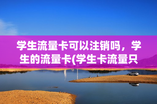 学生流量卡可以注销吗，学生的流量卡(学生卡流量只能在学校用吗)