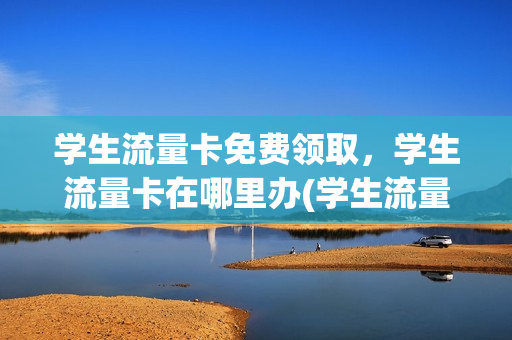 学生流量卡免费领取，学生流量卡在哪里办(学生流量卡怎么办理)