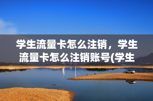 学生流量卡怎么注销，学生流量卡怎么注销账号(学生办流量)