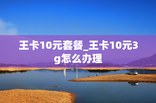 王卡10元套餐_王卡10元3g怎么办理