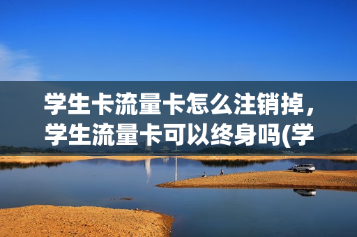 学生卡流量卡怎么注销掉，学生流量卡可以终身吗(学生卡流量限速吗)