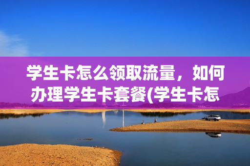 学生卡怎么领取流量，如何办理学生卡套餐(学生卡怎么买流量)