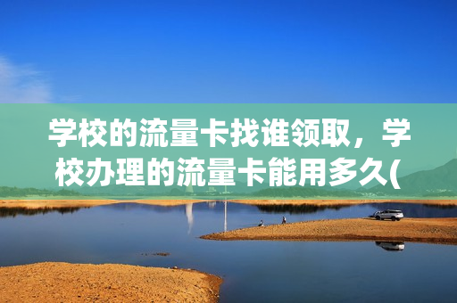 学校的流量卡找谁领取，学校办理的流量卡能用多久(学校发的流量卡怎么激活)