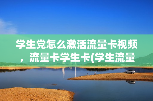 学生党怎么激活流量卡视频，流量卡学生卡(学生流量卡可以终身吗)