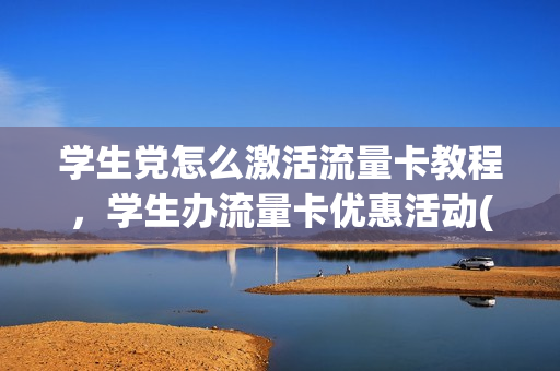 学生党怎么激活流量卡教程，学生办流量卡优惠活动(移动学生流量卡怎么激活)