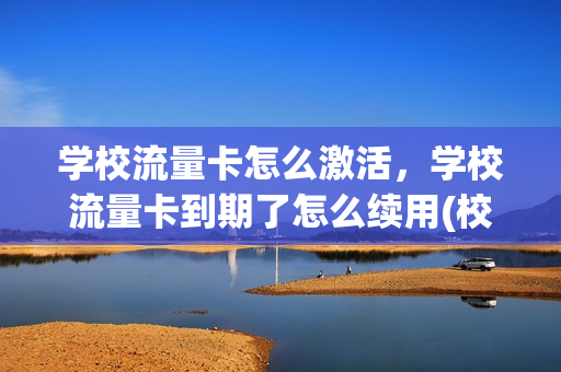 学校流量卡怎么激活，学校流量卡到期了怎么续用(校区流量卡)