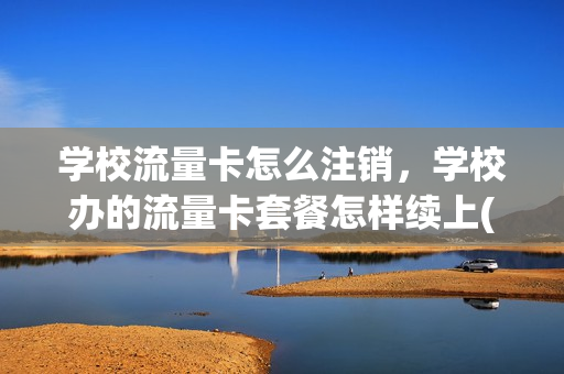 学校流量卡怎么注销，学校办的流量卡套餐怎样续上(学校办理的流量卡能用多久)