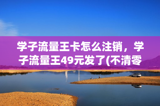 学子流量王卡怎么注销，学子流量王49元发了(不清零)电信(移动学子卡定向流量)