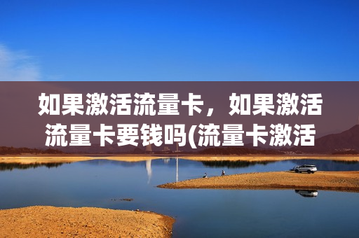 如果激活流量卡，如果激活流量卡要钱吗(流量卡激活有时间限制吗)