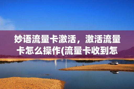 妙语流量卡激活，激活流量卡怎么操作(流量卡收到怎么激活)