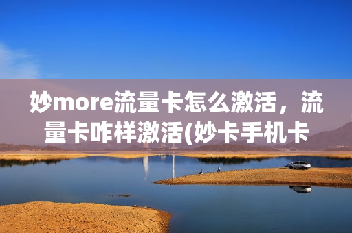 妙more流量卡怎么激活，流量卡咋样激活(妙卡手机卡)