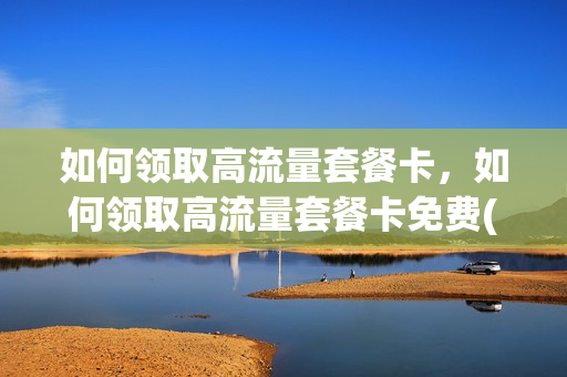 如何领取高流量套餐卡，如何领取高流量套餐卡免费(如何获得高流量)