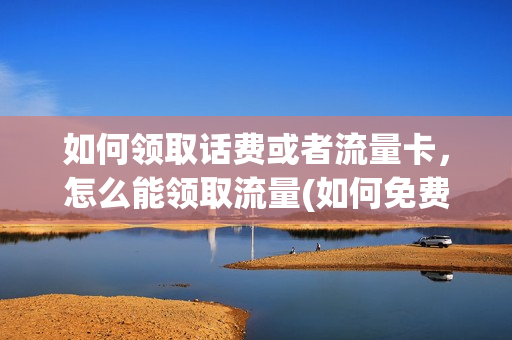 如何领取话费或者流量卡，怎么能领取流量(如何免费领话费流量)