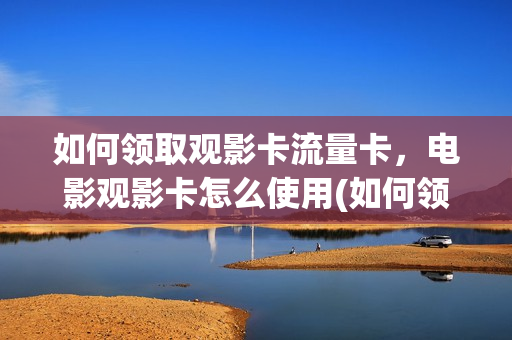 如何领取观影卡流量卡，电影观影卡怎么使用(如何领取观影卡流量卡,电影观影卡怎么使用不了)