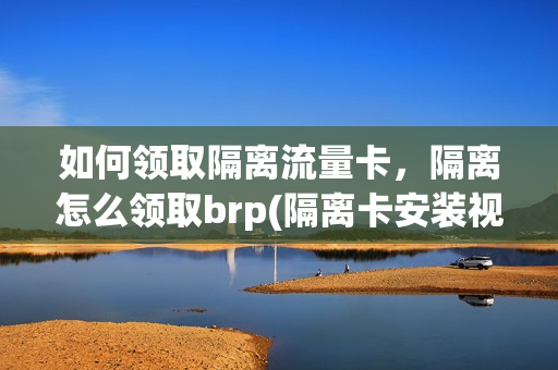 如何领取隔离流量卡，隔离怎么领取brp(隔离卡安装视频教程)