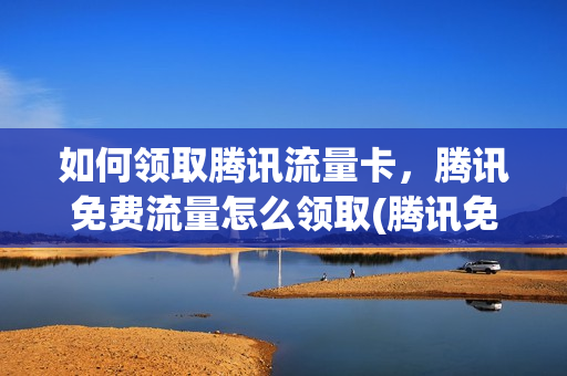如何领取腾讯流量卡，腾讯免费流量怎么领取(腾讯免流量卡怎么申请)
