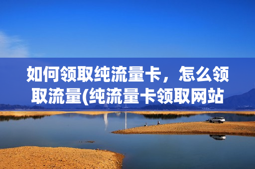 如何领取纯流量卡，怎么领取流量(纯流量卡领取网站)