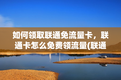 如何领取联通免流量卡，联通卡怎么免费领流量(联通用户怎么领免费流量)