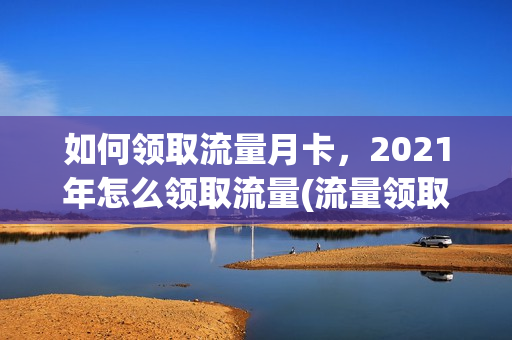 如何领取流量月卡，2021年怎么领取流量(流量领取方法)
