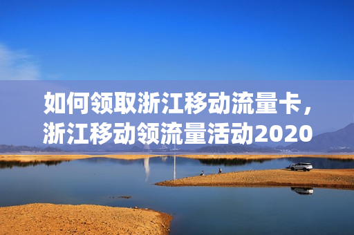 如何领取浙江移动流量卡，浙江移动领流量活动2020(浙江移动流量免费领取2021)
