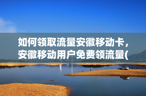如何领取流量安徽移动卡，安徽移动用户免费领流量(安徽10086领流量)
