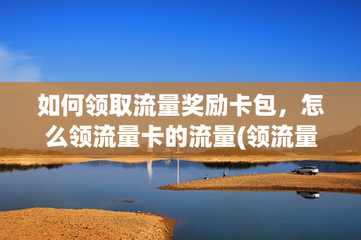 如何领取流量奖励卡包，怎么领流量卡的流量(领流量在哪里领)