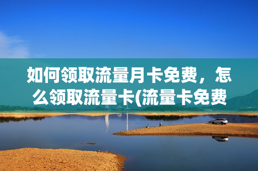 如何领取流量月卡免费，怎么领取流量卡(流量卡免费领取无月租)
