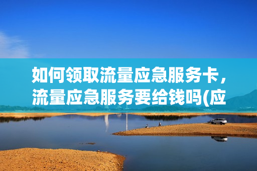 如何领取流量应急服务卡，流量应急服务要给钱吗(应急流量包)