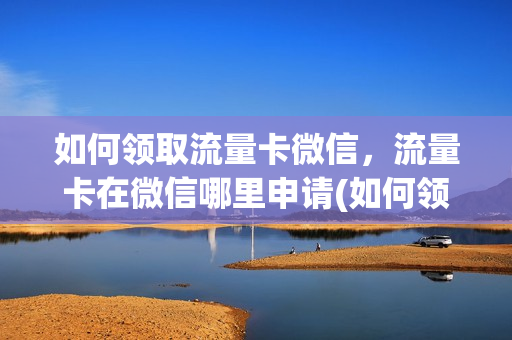 如何领取流量卡微信，流量卡在微信哪里申请(如何领取流量卡微信,流量卡在微信哪里申请退款)