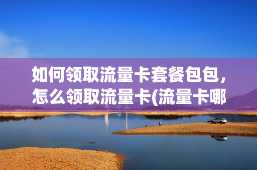 如何领取流量卡套餐包包，怎么领取流量卡(流量卡哪里领取)
