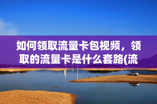 如何领取流量卡包视频，领取的流量卡是什么套路(流量卡怎么领)